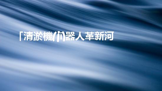 「清淤機(jī)器人革新河道治理，保護(hù)自然環(huán)境，共筑美好未來(lái)！」